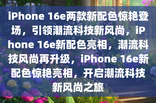 iPhone 16e两款新配色惊艳登场，引领潮流科技新风尚，iPhone 16e新配色亮相，潮流科技风尚再升级，iPhone 16e新配色惊艳亮相，开启潮流科技新风尚之旅