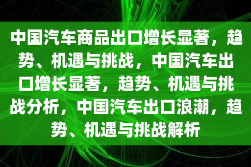 中国汽车商品出口增长显著，趋势、机遇与挑战，中国汽车出口增长显著，趋势、机遇与挑战分析，中国汽车出口浪潮，趋势、机遇与挑战解析