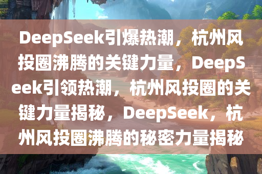 DeepSeek引爆热潮，杭州风投圈沸腾的关键力量，DeepSeek引领热潮，杭州风投圈的关键力量揭秘，DeepSeek，杭州风投圈沸腾的秘密力量揭秘