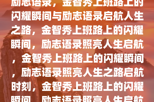 金智秀上班路上的闪耀时刻与励志语录，金智秀上班路上的闪耀瞬间与励志语录启航人生之路，金智秀上班路上的闪耀瞬间，励志语录照亮人生启航，金智秀上班路上的闪耀瞬间，励志语录照亮人生之路启航时刻，金智秀上班路上的闪耀瞬间，励志语录照亮人生启航之路