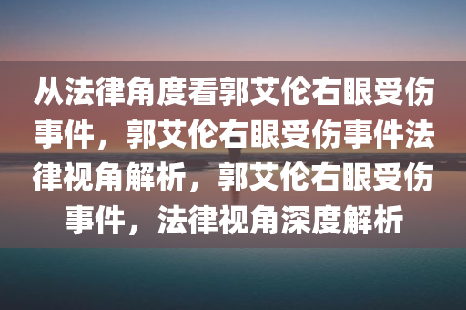 从法律角度看郭艾伦右眼受伤事件，郭艾伦右眼受伤事件法律视角解析，郭艾伦右眼受伤事件，法律视角深度解析