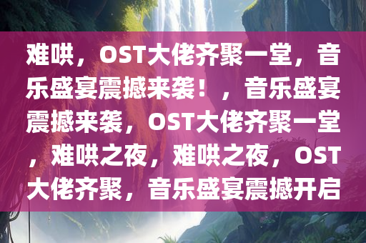 难哄，OST大佬齐聚一堂，音乐盛宴震撼来袭！，音乐盛宴震撼来袭，OST大佬齐聚一堂，难哄之夜，难哄之夜，OST大佬齐聚，音乐盛宴震撼开启