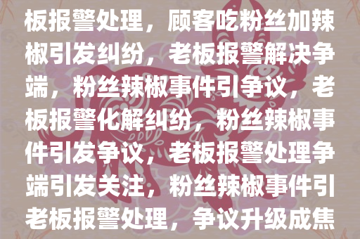 顾客吃粉丝加辣椒引发争议，老板报警处理，顾客吃粉丝加辣椒引发纠纷，老板报警解决争端，粉丝辣椒事件引争议，老板报警化解纠纷，粉丝辣椒事件引发争议，老板报警处理争端引发关注，粉丝辣椒事件引老板报警处理，争议升级成焦点