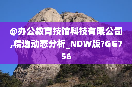 @办公教育技馆科技有限公司,精选动态分析_NDW版?GG756