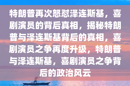 特朗普再次怒怼泽连斯基，喜剧演员的背后真相，揭秘特朗普与泽连斯基背后的真相，喜剧演员之争再度升级，特朗普与泽连斯基，喜剧演员之争背后的政治风云