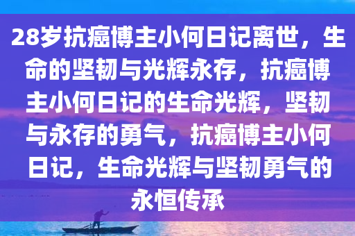 28岁抗癌博主小何日记离世，生命的坚韧与光辉永存，抗癌博主小何日记的生命光辉，坚韧与永存的勇气，抗癌博主小何日记，生命光辉与坚韧勇气的永恒传承