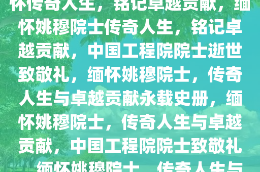 中国工程院院士姚穆逝世，缅怀传奇人生，铭记卓越贡献，缅怀姚穆院士传奇人生，铭记卓越贡献，中国工程院院士逝世致敬礼，缅怀姚穆院士，传奇人生与卓越贡献永载史册，缅怀姚穆院士，传奇人生与卓越贡献，中国工程院院士致敬礼，缅怀姚穆院士，传奇人生与卓越贡献永载史册