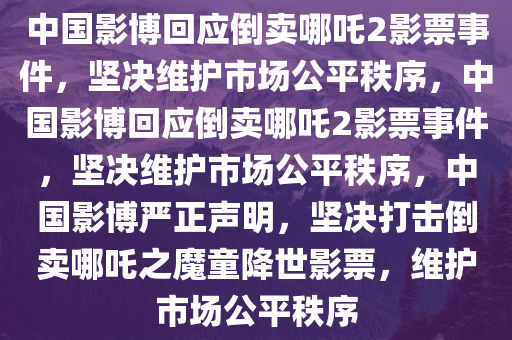 中国影博回应倒卖哪吒2影票事件，坚决维护市场公平秩序，中国影博回应倒卖哪吒2影票事件，坚决维护市场公平秩序，中国影博严正声明，坚决打击倒卖哪吒之魔童降世影票，维护市场公平秩序