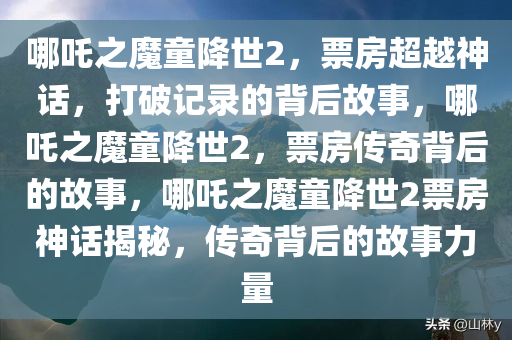 哪吒之魔童降世2，票房超越神话，打破记录的背后故事，哪吒之魔童降世2，票房传奇背后的故事，哪吒之魔童降世2票房神话揭秘，传奇背后的故事力量