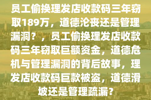 员工偷换理发店收款码三年窃取189万，道德沦丧还是管理漏洞？，员工偷换理发店收款码三年窃取巨额资金，道德危机与管理漏洞的背后故事，理发店收款码巨款被盗，道德滑坡还是管理疏漏？