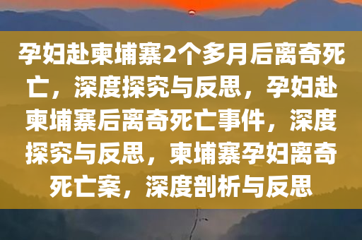 孕妇赴柬埔寨2个多月后离奇死亡，深度探究与反思，孕妇赴柬埔寨后离奇死亡事件，深度探究与反思，柬埔寨孕妇离奇死亡案，深度剖析与反思