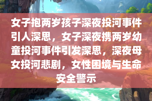 女子抱两岁孩子深夜投河事件引人深思，女子深夜携两岁幼童投河事件引发深思，深夜母女投河悲剧，女性困境与生命安全警示