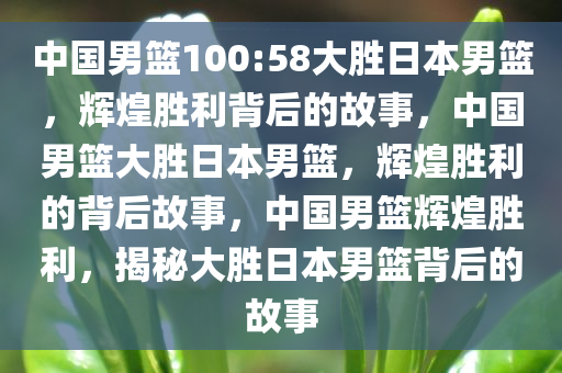 中国男篮100:58大胜日本男篮，辉煌胜利背后的故事，中国男篮大胜日本男篮，辉煌胜利的背后故事，中国男篮辉煌胜利，揭秘大胜日本男篮背后的故事