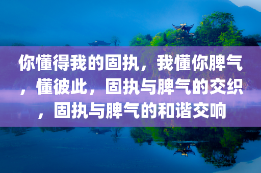 你懂得我的固执，我懂你脾气，懂彼此，固执与脾气的交织，固执与脾气的和谐交响