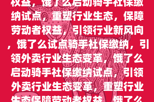 饿了么启动骑手社保缴纳试点，重塑行业生态，保障劳动者权益，饿了么启动骑手社保缴纳试点，重塑行业生态，保障劳动者权益，引领行业新风向，饿了么试点骑手社保缴纳，引领外卖行业生态变革，饿了么启动骑手社保缴纳试点，引领外卖行业生态变革，重塑行业生态保障劳动者权益，饿了么试点骑手社保缴纳，开启外卖行业生态变革新篇章