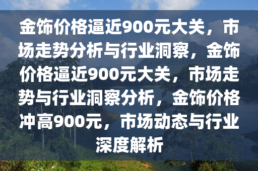 金饰价格逼近900元大关，市场走势分析与行业洞察，金饰价格逼近900元大关，市场走势与行业洞察分析，金饰价格冲高900元，市场动态与行业深度解析