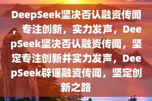 DeepSeek坚决否认融资传闻，专注创新，实力发声，DeepSeek坚决否认融资传闻，坚定专注创新并实力发声，DeepSeek辟谣融资传闻，坚定创新之路