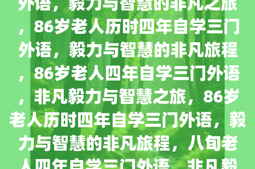 86岁老人历时1440天自学三门外语，毅力与智慧的非凡之旅，86岁老人历时四年自学三门外语，毅力与智慧的非凡旅程，86岁老人四年自学三门外语，非凡毅力与智慧之旅，86岁老人历时四年自学三门外语，毅力与智慧的非凡旅程，八旬老人四年自学三门外语，非凡毅力与智慧之旅