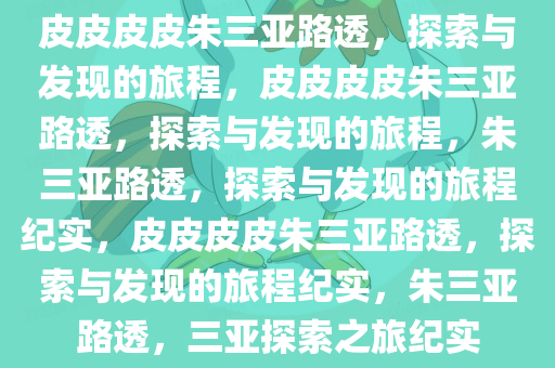 皮皮皮皮朱三亚路透，探索与发现的旅程，皮皮皮皮朱三亚路透，探索与发现的旅程，朱三亚路透，探索与发现的旅程纪实，皮皮皮皮朱三亚路透，探索与发现的旅程纪实，朱三亚路透，三亚探索之旅纪实