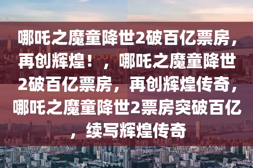 哪吒之魔童降世2破百亿票房，再创辉煌！，哪吒之魔童降世2破百亿票房，再创辉煌传奇，哪吒之魔童降世2票房突破百亿，续写辉煌传奇