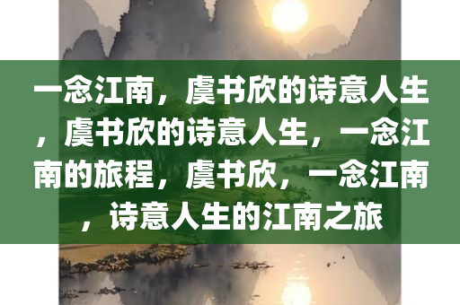 一念江南，虞书欣的诗意人生，虞书欣的诗意人生，一念江南的旅程，虞书欣，一念江南，诗意人生的江南之旅