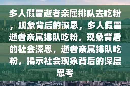 多人假冒逝者亲属排队去吃粉，现象背后的深思，多人假冒逝者亲属排队吃粉，现象背后的社会深思，逝者亲属排队吃粉，揭示社会现象背后的深层思考