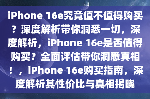 iPhone 16e究竟值不值得购买？深度解析带你洞悉一切，深度解析，iPhone 16e是否值得购买？全面评估带你洞悉真相！，iPhone 16e购买指南，深度解析其性价比与真相揭晓