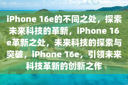 iPhone 16e的不同之处，探索未来科技的革新，iPhone 16e革新之处，未来科技的探索与突破，iPhone 16e，引领未来科技革新的创新之作