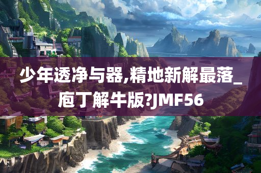 少年透净与器,精地新解最落_庖丁解牛版?JMF56