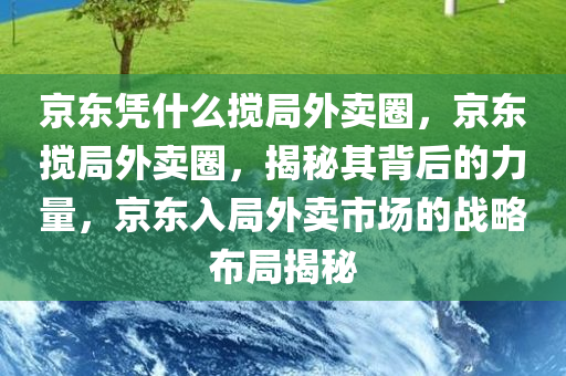 京东凭什么搅局外卖圈，京东搅局外卖圈，揭秘其背后的力量，京东入局外卖市场的战略布局揭秘