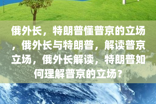 俄外长，特朗普懂普京的立场，俄外长与特朗普，解读普京立场，俄外长解读，特朗普如何理解普京的立场？