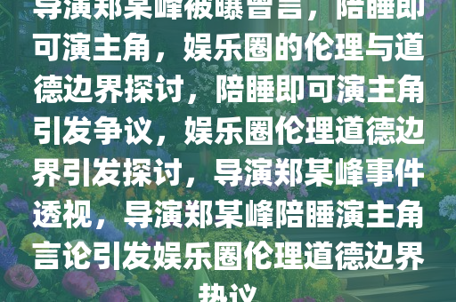 导演郑某峰被曝曾言，陪睡即可演主角，娱乐圈的伦理与道德边界探讨，陪睡即可演主角引发争议，娱乐圈伦理道德边界引发探讨，导演郑某峰事件透视，导演郑某峰陪睡演主角言论引发娱乐圈伦理道德边界热议