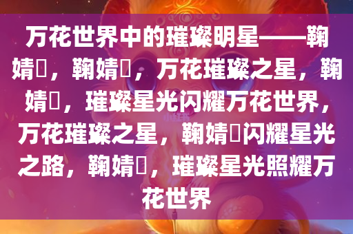 万花世界中的璀璨明星——鞠婧祎，鞠婧祎，万花璀璨之星，鞠婧祎，璀璨星光闪耀万花世界，万花璀璨之星，鞠婧祎闪耀星光之路，鞠婧祎，璀璨星光照耀万花世界