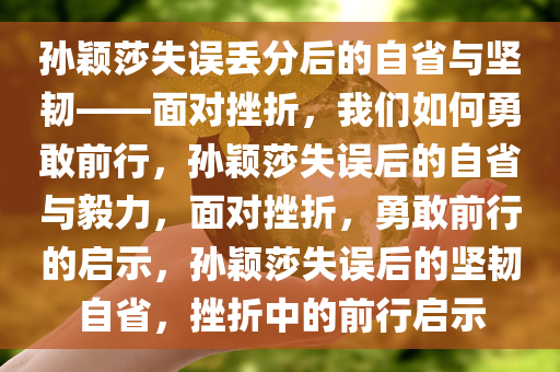 孙颖莎失误丢分后的自省与坚韧——面对挫折，我们如何勇敢前行，孙颖莎失误后的自省与毅力，面对挫折，勇敢前行的启示，孙颖莎失误后的坚韧自省，挫折中的前行启示