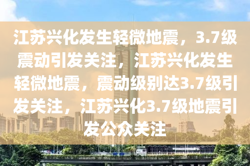 江苏兴化发生轻微地震，3.7级震动引发关注，江苏兴化发生轻微地震，震动级别达3.7级引发关注，江苏兴化3.7级地震引发公众关注