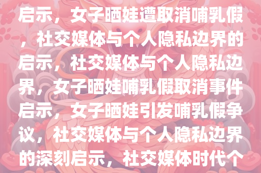 女子网上晒娃被取消哺乳假的启示，女子晒娃遭取消哺乳假，社交媒体与个人隐私边界的启示，社交媒体与个人隐私边界，女子晒娃哺乳假取消事件启示，女子晒娃引发哺乳假争议，社交媒体与个人隐私边界的深刻启示，社交媒体时代个人隐私与工作权益的边界思考