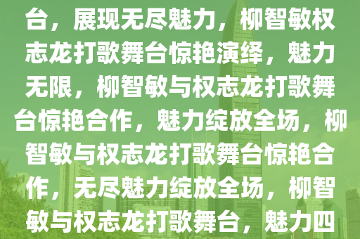 柳智敏惊艳出演权志龙打歌舞台，展现无尽魅力，柳智敏权志龙打歌舞台惊艳演绎，魅力无限，柳智敏与权志龙打歌舞台惊艳合作，魅力绽放全场，柳智敏与权志龙打歌舞台惊艳合作，无尽魅力绽放全场，柳智敏与权志龙打歌舞台，魅力四射惊艳全场