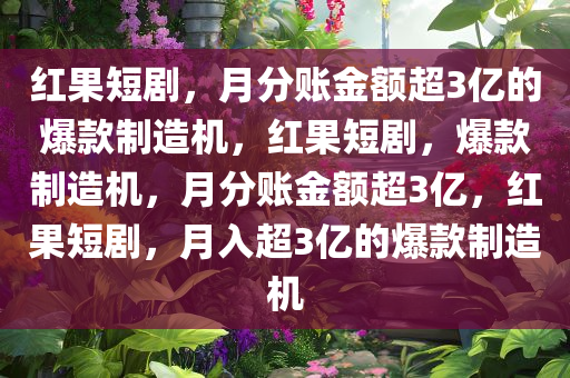 红果短剧，月分账金额超3亿的爆款制造机，红果短剧，爆款制造机，月分账金额超3亿，红果短剧，月入超3亿的爆款制造机