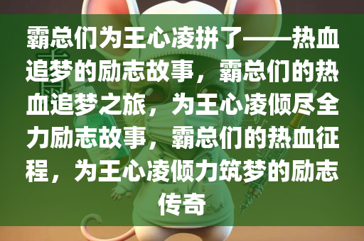 霸总们为王心凌拼了——热血追梦的励志故事，霸总们的热血追梦之旅，为王心凌倾尽全力励志故事，霸总们的热血征程，为王心凌倾力筑梦的励志传奇