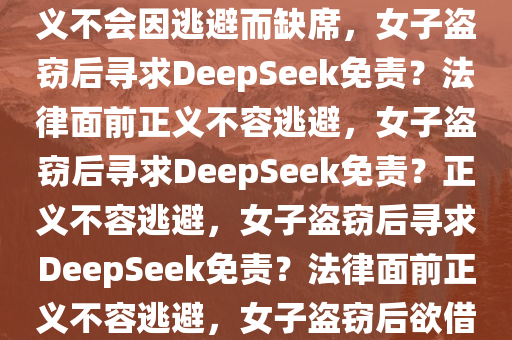 女子盗窃后问DeepSeek怎样免责？法律面前人人平等，正义不会因逃避而缺席，女子盗窃后寻求DeepSeek免责？法律面前正义不容逃避，女子盗窃后寻求DeepSeek免责？正义不容逃避，女子盗窃后寻求DeepSeek免责？法律面前正义不容逃避，女子盗窃后欲借DeepSeek免责？正义面前无人可逃