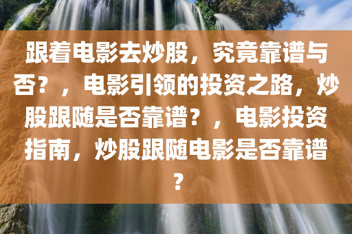 跟着电影去炒股，究竟靠谱与否？，电影引领的投资之路，炒股跟随是否靠谱？，电影投资指南，炒股跟随电影是否靠谱？