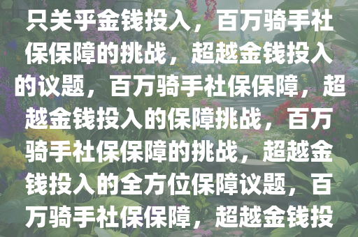 百万骑手社保保障，挑战并非只关乎金钱投入，百万骑手社保保障的挑战，超越金钱投入的议题，百万骑手社保保障，超越金钱投入的保障挑战，百万骑手社保保障的挑战，超越金钱投入的全方位保障议题，百万骑手社保保障，超越金钱投入的全面保障挑战