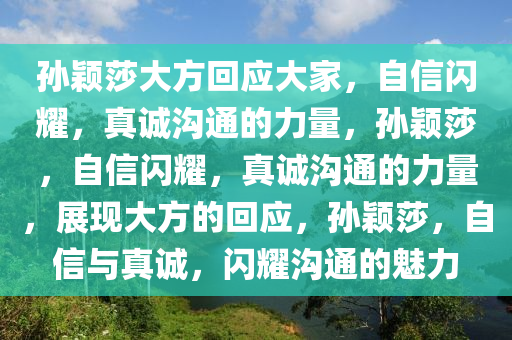 孙颖莎大方回应大家，自信闪耀，真诚沟通的力量，孙颖莎，自信闪耀，真诚沟通的力量，展现大方的回应，孙颖莎，自信与真诚，闪耀沟通的魅力