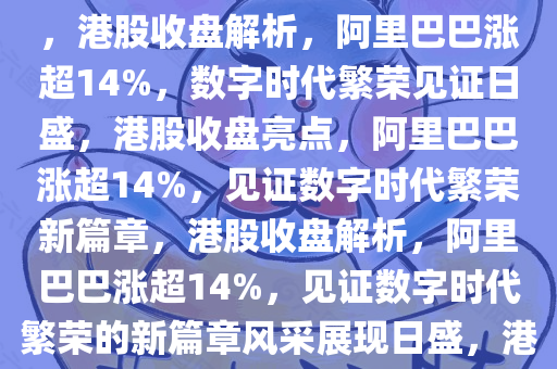 港股收盘解析，阿里巴巴涨超14%——数字时代的繁荣见证，港股收盘解析，阿里巴巴涨超14%，数字时代繁荣见证日盛，港股收盘亮点，阿里巴巴涨超14%，见证数字时代繁荣新篇章，港股收盘解析，阿里巴巴涨超14%，见证数字时代繁荣的新篇章风采展现日盛，港股收盘亮点，阿里巴巴涨超14%，见证数字时代繁荣新篇章