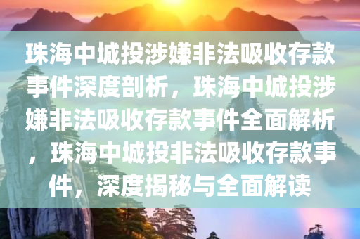 珠海中城投涉嫌非法吸收存款事件深度剖析，珠海中城投涉嫌非法吸收存款事件全面解析，珠海中城投非法吸收存款事件，深度揭秘与全面解读