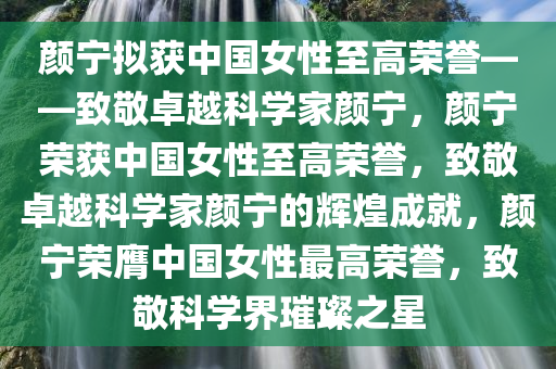 颜宁拟获中国女性至高荣誉——致敬卓越科学家颜宁，颜宁荣获中国女性至高荣誉，致敬卓越科学家颜宁的辉煌成就，颜宁荣膺中国女性最高荣誉，致敬科学界璀璨之星