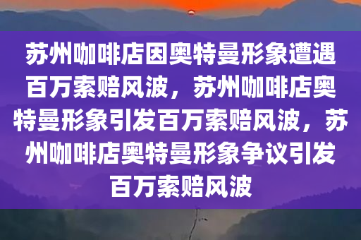 苏州咖啡店因奥特曼形象遭遇百万索赔风波，苏州咖啡店奥特曼形象引发百万索赔风波，苏州咖啡店奥特曼形象争议引发百万索赔风波