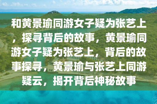 和黄景瑜同游女子疑为张艺上，探寻背后的故事，黄景瑜同游女子疑为张艺上，背后的故事探寻，黄景瑜与张艺上同游疑云，揭开背后神秘故事