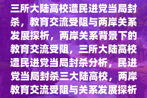 三所大陆高校遭民进党当局封杀，教育交流受阻与两岸关系发展探析，两岸关系背景下的教育交流受阻，三所大陆高校遭民进党当局封杀分析，民进党当局封杀三大陆高校，两岸教育交流受阻与关系发展探析