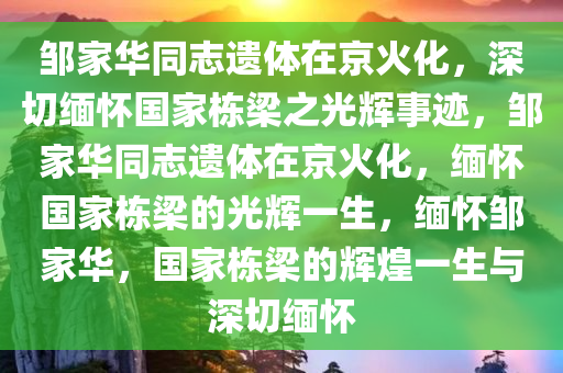 邹家华同志遗体在京火化，深切缅怀国家栋梁之光辉事迹，邹家华同志遗体在京火化，缅怀国家栋梁的光辉一生，缅怀邹家华，国家栋梁的辉煌一生与深切缅怀